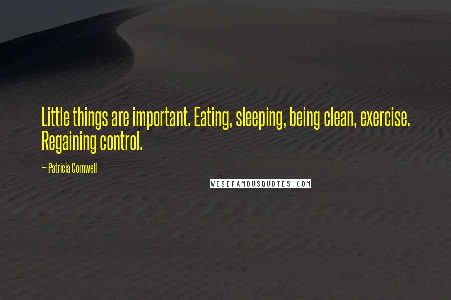 Patricia Cornwell Quotes: Little things are important. Eating, sleeping, being clean, exercise. Regaining control.
