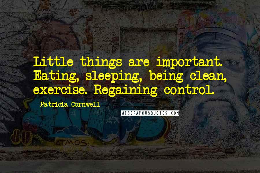 Patricia Cornwell Quotes: Little things are important. Eating, sleeping, being clean, exercise. Regaining control.