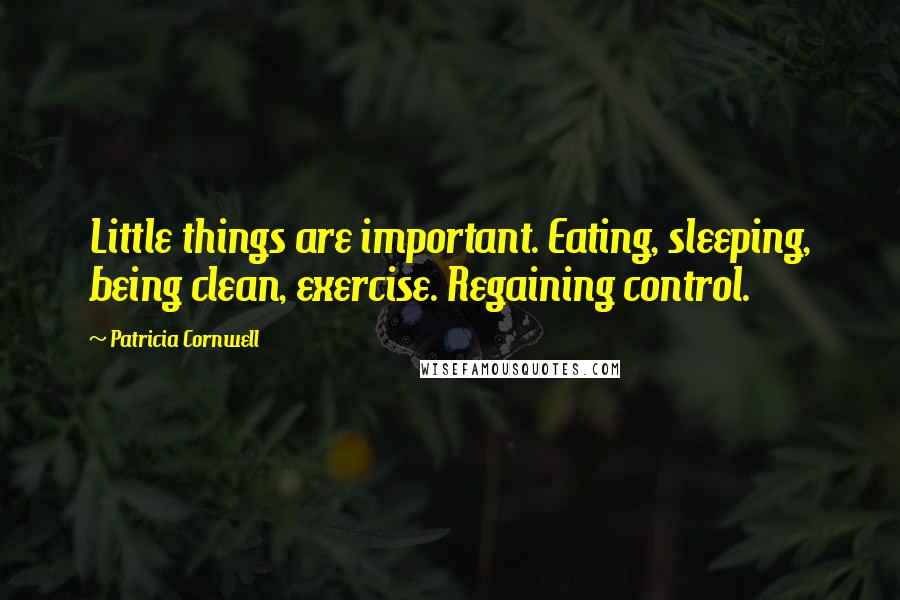 Patricia Cornwell Quotes: Little things are important. Eating, sleeping, being clean, exercise. Regaining control.