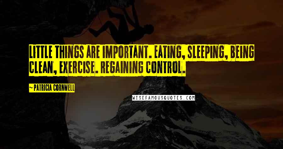 Patricia Cornwell Quotes: Little things are important. Eating, sleeping, being clean, exercise. Regaining control.