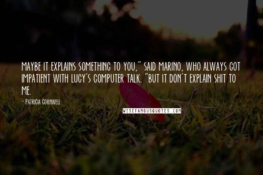 Patricia Cornwell Quotes: maybe it explains something to you," said marino, who always got impatient with lucy's computer talk. "but it don't explain shit to me.