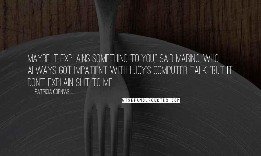 Patricia Cornwell Quotes: maybe it explains something to you," said marino, who always got impatient with lucy's computer talk. "but it don't explain shit to me.