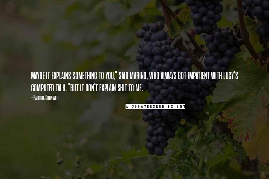 Patricia Cornwell Quotes: maybe it explains something to you," said marino, who always got impatient with lucy's computer talk. "but it don't explain shit to me.