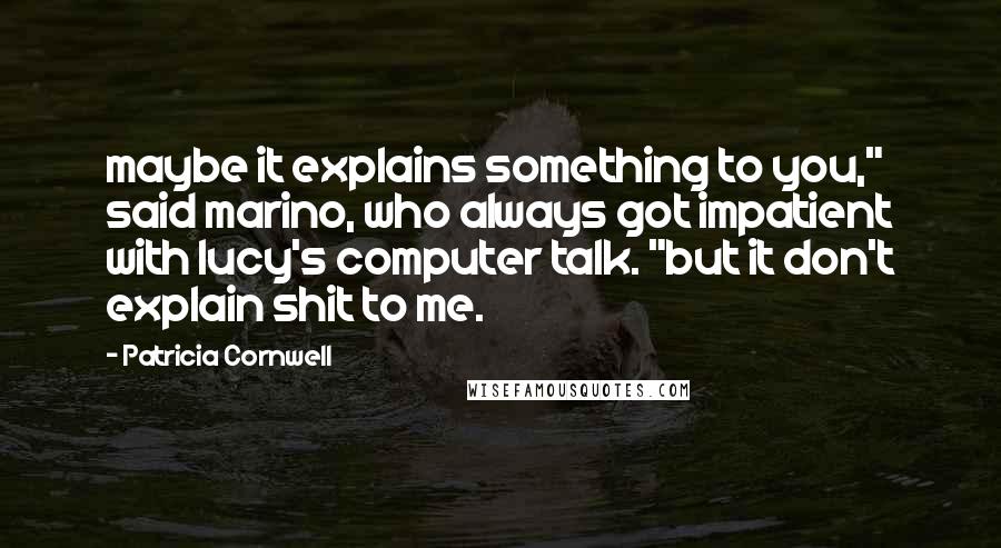 Patricia Cornwell Quotes: maybe it explains something to you," said marino, who always got impatient with lucy's computer talk. "but it don't explain shit to me.