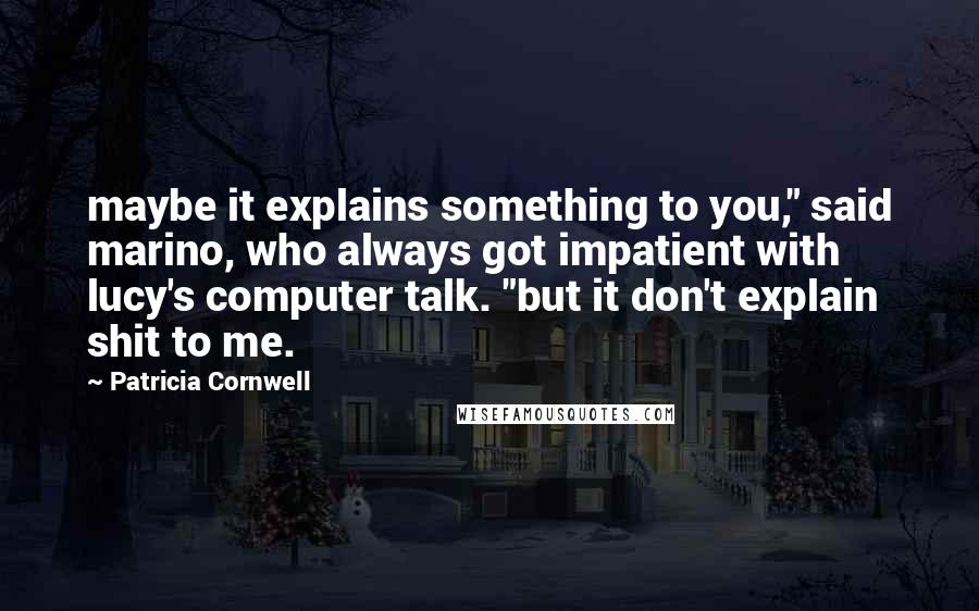 Patricia Cornwell Quotes: maybe it explains something to you," said marino, who always got impatient with lucy's computer talk. "but it don't explain shit to me.