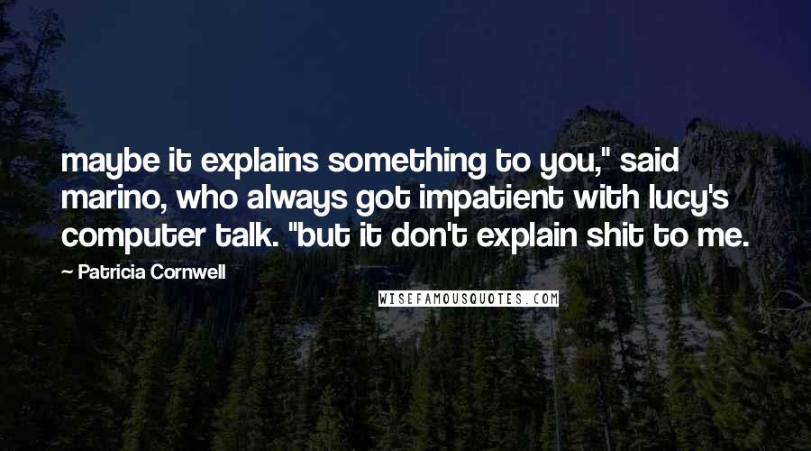 Patricia Cornwell Quotes: maybe it explains something to you," said marino, who always got impatient with lucy's computer talk. "but it don't explain shit to me.