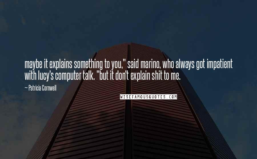 Patricia Cornwell Quotes: maybe it explains something to you," said marino, who always got impatient with lucy's computer talk. "but it don't explain shit to me.