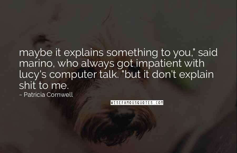 Patricia Cornwell Quotes: maybe it explains something to you," said marino, who always got impatient with lucy's computer talk. "but it don't explain shit to me.