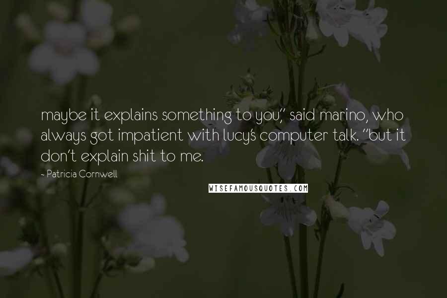 Patricia Cornwell Quotes: maybe it explains something to you," said marino, who always got impatient with lucy's computer talk. "but it don't explain shit to me.