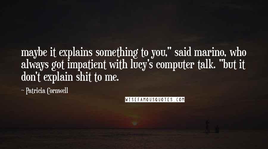 Patricia Cornwell Quotes: maybe it explains something to you," said marino, who always got impatient with lucy's computer talk. "but it don't explain shit to me.