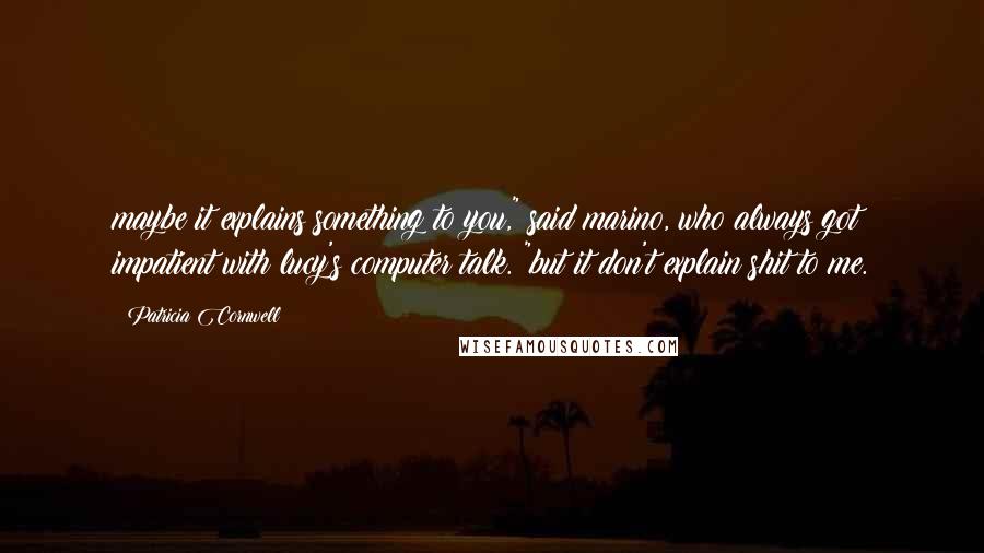 Patricia Cornwell Quotes: maybe it explains something to you," said marino, who always got impatient with lucy's computer talk. "but it don't explain shit to me.