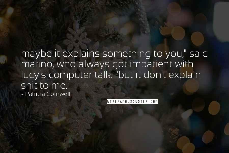 Patricia Cornwell Quotes: maybe it explains something to you," said marino, who always got impatient with lucy's computer talk. "but it don't explain shit to me.