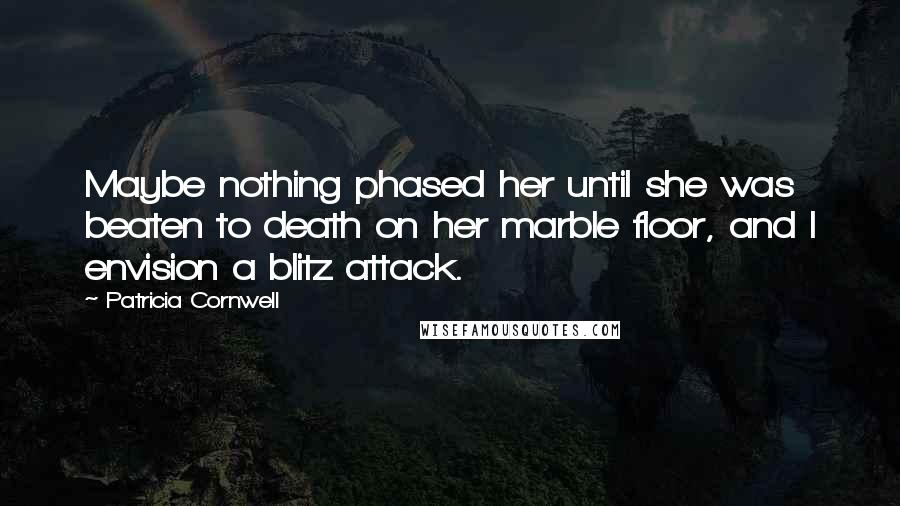 Patricia Cornwell Quotes: Maybe nothing phased her until she was beaten to death on her marble floor, and I envision a blitz attack.