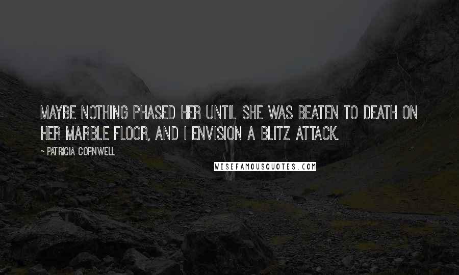 Patricia Cornwell Quotes: Maybe nothing phased her until she was beaten to death on her marble floor, and I envision a blitz attack.