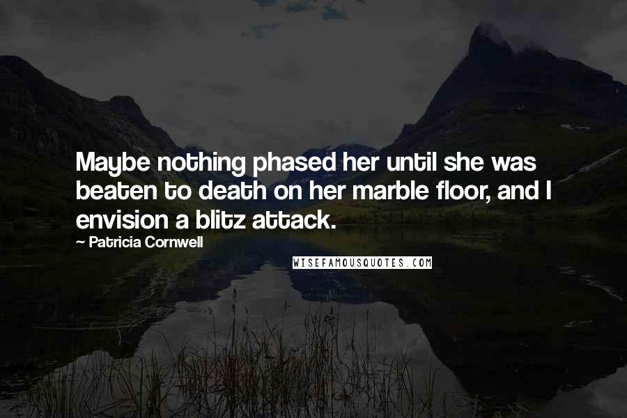 Patricia Cornwell Quotes: Maybe nothing phased her until she was beaten to death on her marble floor, and I envision a blitz attack.