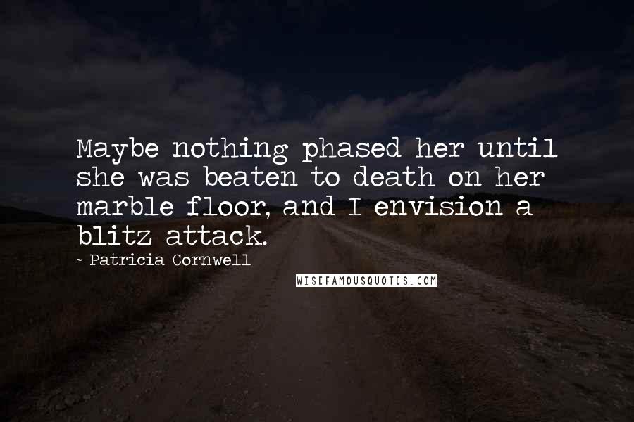 Patricia Cornwell Quotes: Maybe nothing phased her until she was beaten to death on her marble floor, and I envision a blitz attack.