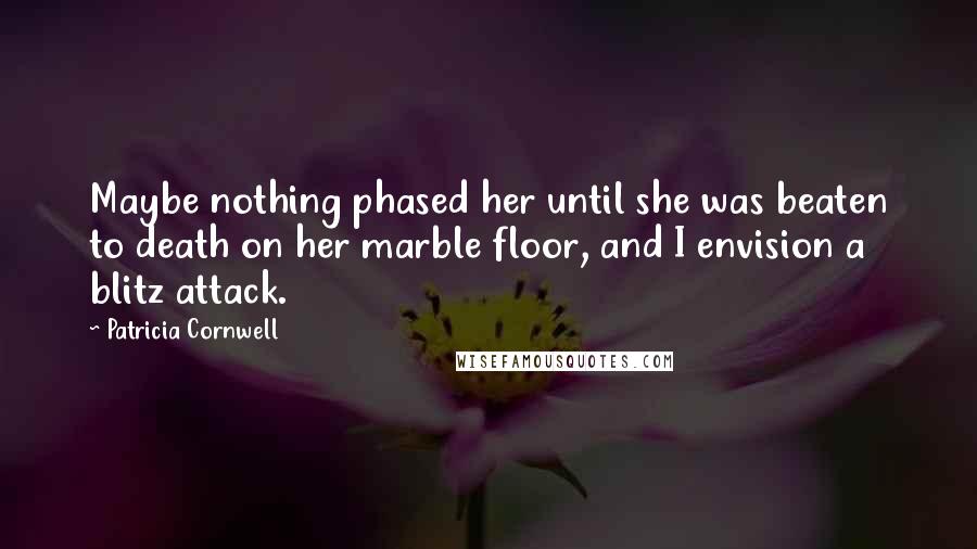 Patricia Cornwell Quotes: Maybe nothing phased her until she was beaten to death on her marble floor, and I envision a blitz attack.