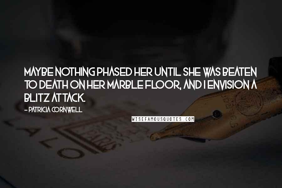 Patricia Cornwell Quotes: Maybe nothing phased her until she was beaten to death on her marble floor, and I envision a blitz attack.