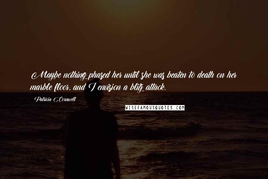 Patricia Cornwell Quotes: Maybe nothing phased her until she was beaten to death on her marble floor, and I envision a blitz attack.