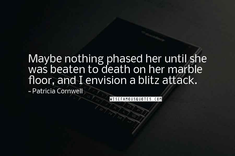 Patricia Cornwell Quotes: Maybe nothing phased her until she was beaten to death on her marble floor, and I envision a blitz attack.