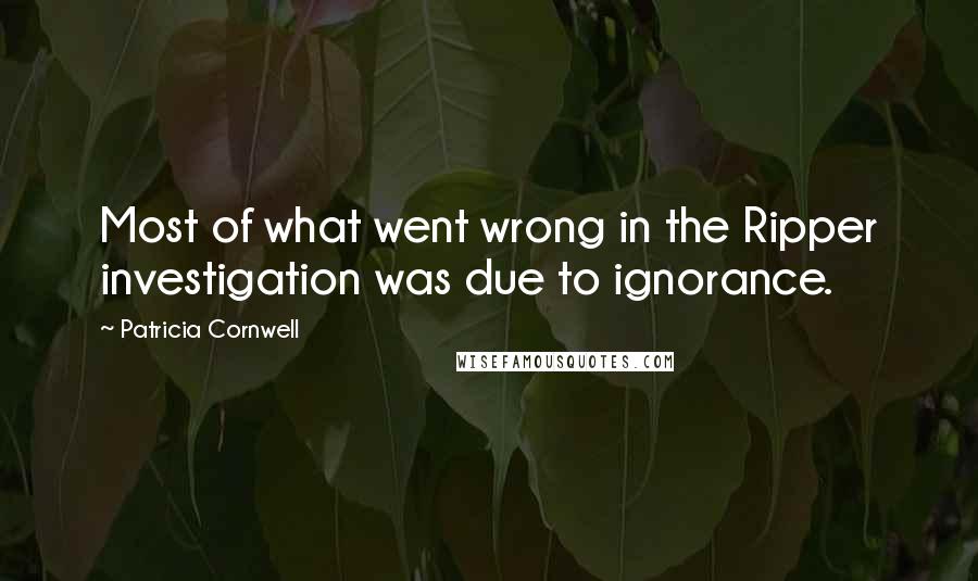 Patricia Cornwell Quotes: Most of what went wrong in the Ripper investigation was due to ignorance.
