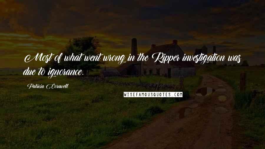 Patricia Cornwell Quotes: Most of what went wrong in the Ripper investigation was due to ignorance.