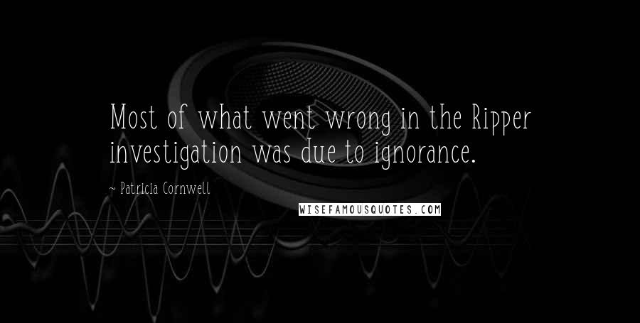 Patricia Cornwell Quotes: Most of what went wrong in the Ripper investigation was due to ignorance.