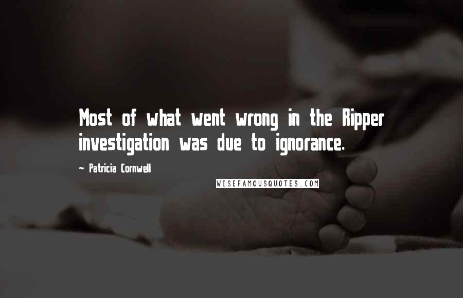 Patricia Cornwell Quotes: Most of what went wrong in the Ripper investigation was due to ignorance.