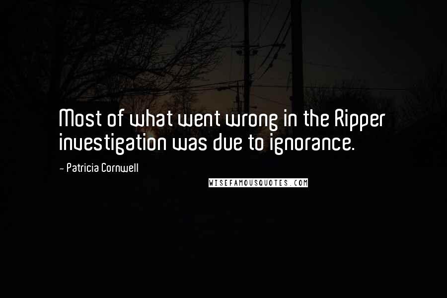 Patricia Cornwell Quotes: Most of what went wrong in the Ripper investigation was due to ignorance.