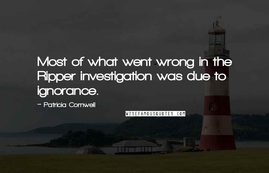 Patricia Cornwell Quotes: Most of what went wrong in the Ripper investigation was due to ignorance.