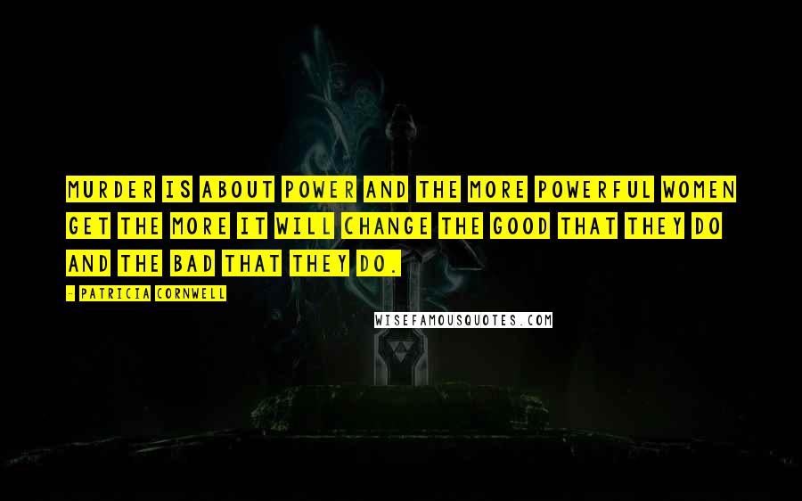 Patricia Cornwell Quotes: Murder is about power and the more powerful women get the more it will change the good that they do and the bad that they do.