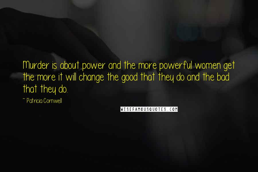 Patricia Cornwell Quotes: Murder is about power and the more powerful women get the more it will change the good that they do and the bad that they do.