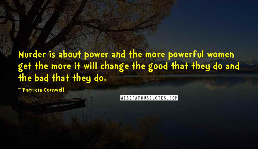 Patricia Cornwell Quotes: Murder is about power and the more powerful women get the more it will change the good that they do and the bad that they do.