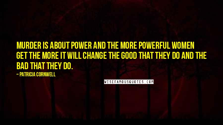 Patricia Cornwell Quotes: Murder is about power and the more powerful women get the more it will change the good that they do and the bad that they do.