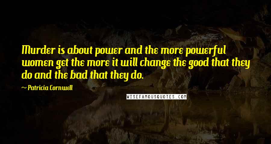 Patricia Cornwell Quotes: Murder is about power and the more powerful women get the more it will change the good that they do and the bad that they do.