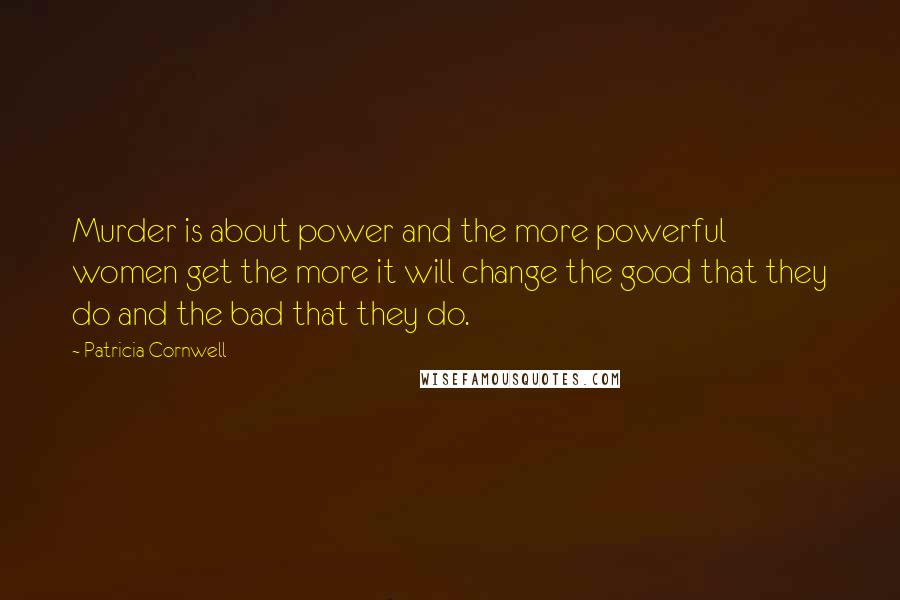 Patricia Cornwell Quotes: Murder is about power and the more powerful women get the more it will change the good that they do and the bad that they do.