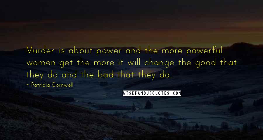 Patricia Cornwell Quotes: Murder is about power and the more powerful women get the more it will change the good that they do and the bad that they do.