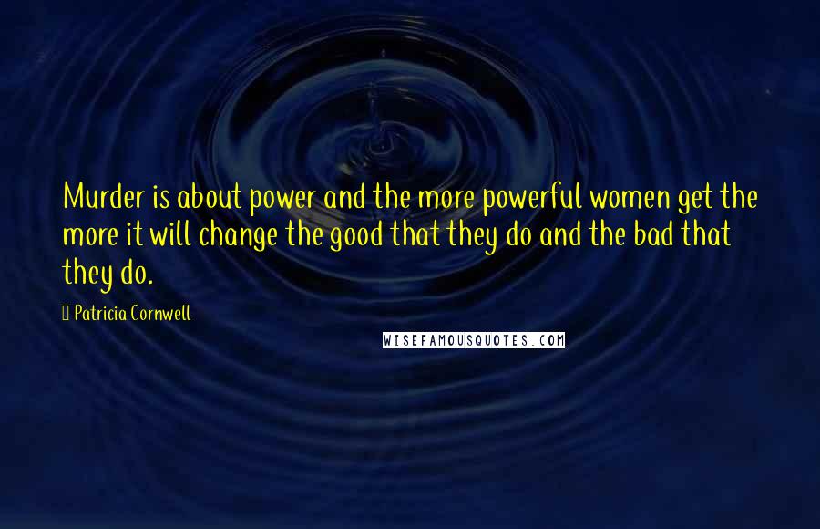 Patricia Cornwell Quotes: Murder is about power and the more powerful women get the more it will change the good that they do and the bad that they do.