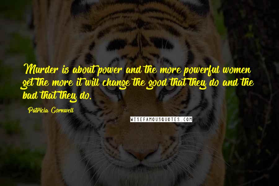 Patricia Cornwell Quotes: Murder is about power and the more powerful women get the more it will change the good that they do and the bad that they do.
