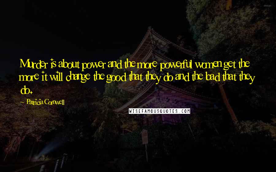 Patricia Cornwell Quotes: Murder is about power and the more powerful women get the more it will change the good that they do and the bad that they do.