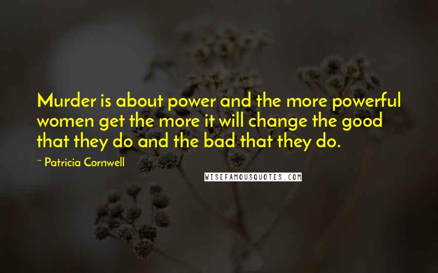 Patricia Cornwell Quotes: Murder is about power and the more powerful women get the more it will change the good that they do and the bad that they do.