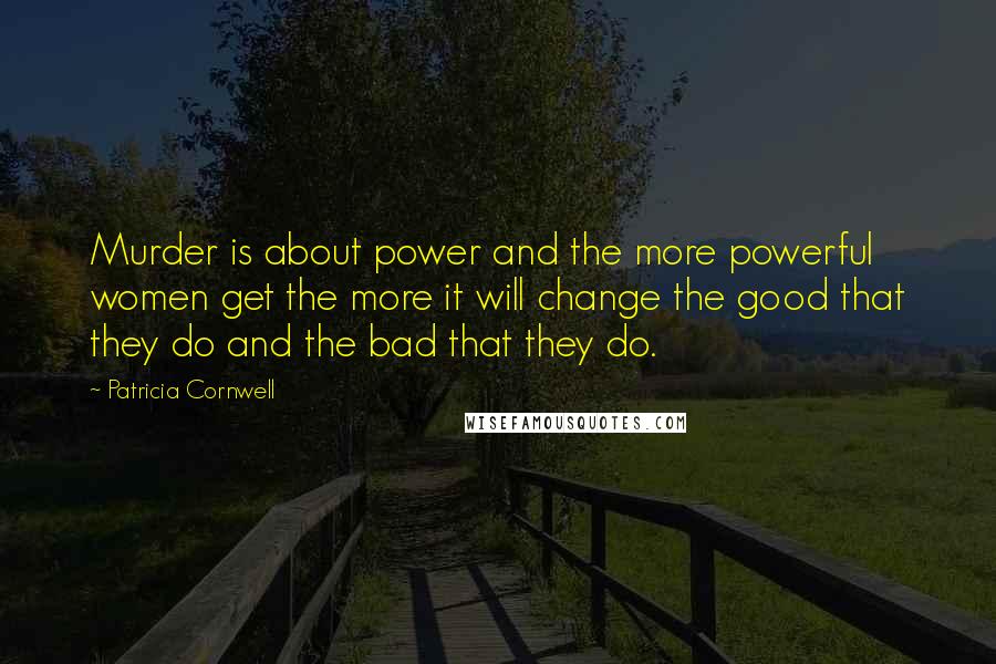 Patricia Cornwell Quotes: Murder is about power and the more powerful women get the more it will change the good that they do and the bad that they do.