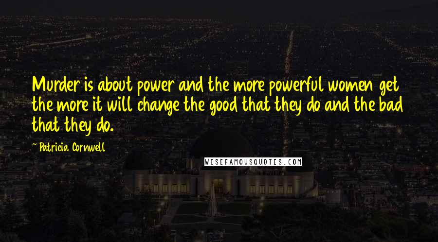 Patricia Cornwell Quotes: Murder is about power and the more powerful women get the more it will change the good that they do and the bad that they do.