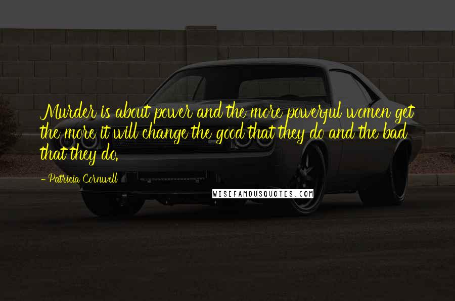 Patricia Cornwell Quotes: Murder is about power and the more powerful women get the more it will change the good that they do and the bad that they do.