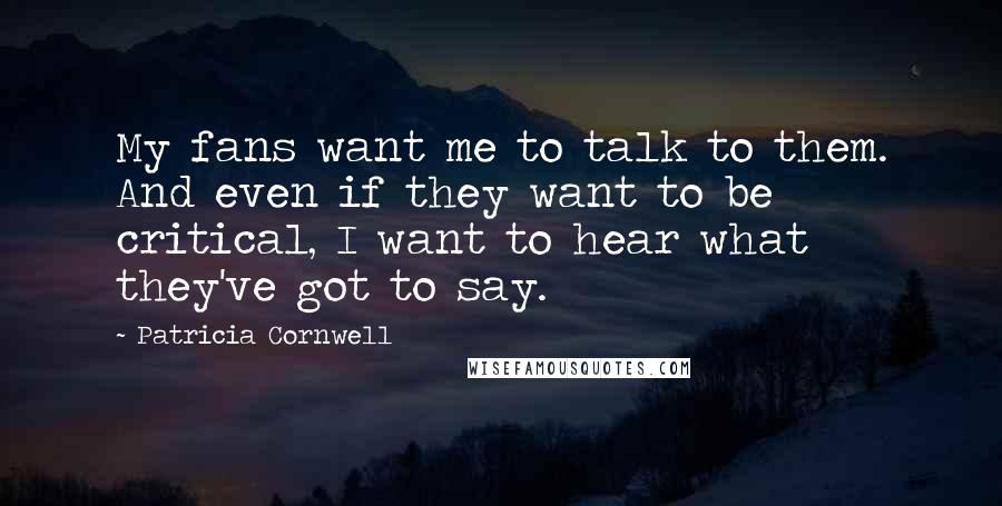 Patricia Cornwell Quotes: My fans want me to talk to them. And even if they want to be critical, I want to hear what they've got to say.