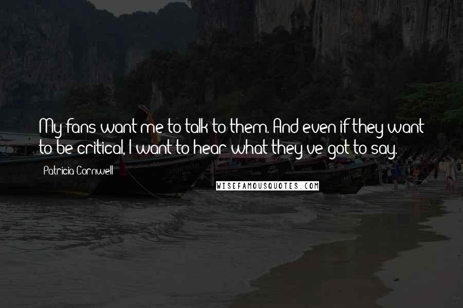 Patricia Cornwell Quotes: My fans want me to talk to them. And even if they want to be critical, I want to hear what they've got to say.