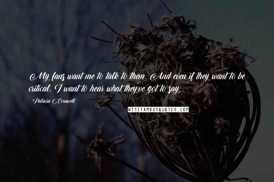 Patricia Cornwell Quotes: My fans want me to talk to them. And even if they want to be critical, I want to hear what they've got to say.