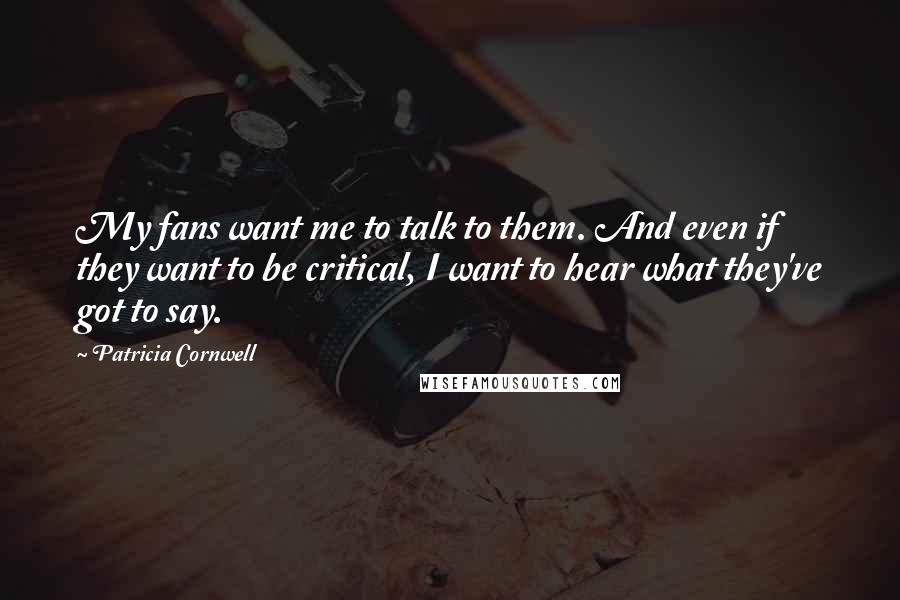 Patricia Cornwell Quotes: My fans want me to talk to them. And even if they want to be critical, I want to hear what they've got to say.