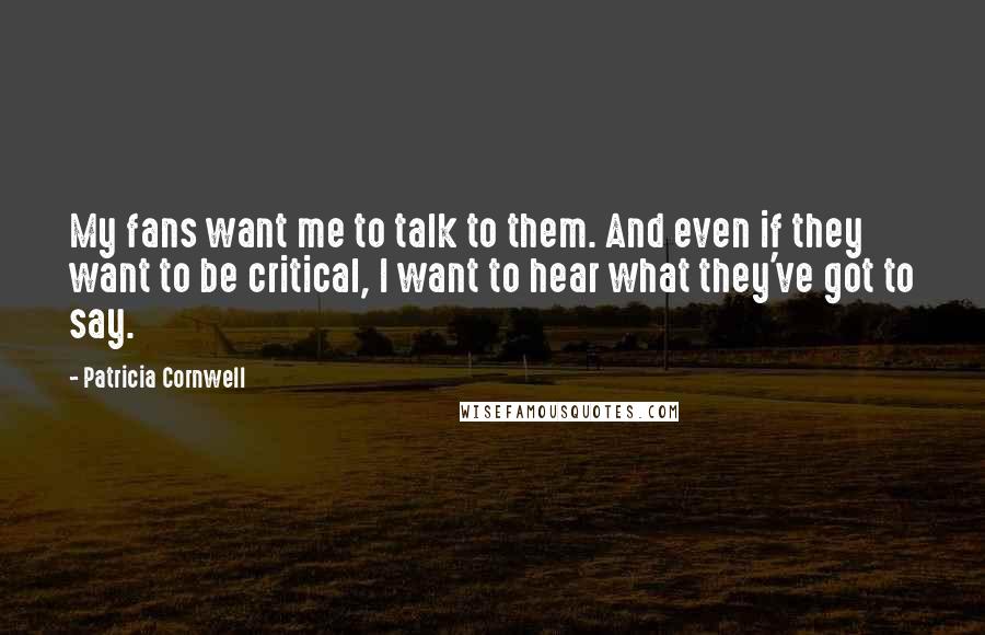 Patricia Cornwell Quotes: My fans want me to talk to them. And even if they want to be critical, I want to hear what they've got to say.