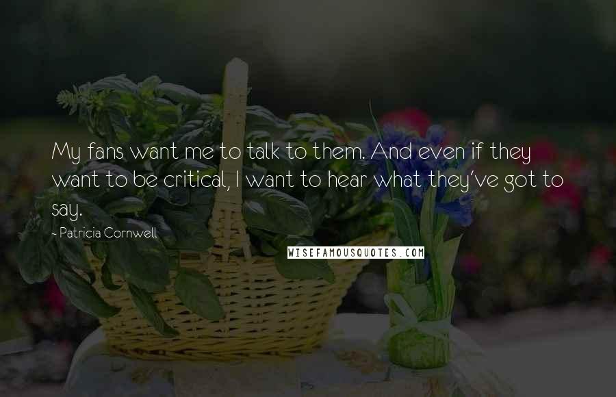 Patricia Cornwell Quotes: My fans want me to talk to them. And even if they want to be critical, I want to hear what they've got to say.